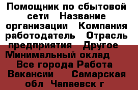 Помощник по сбытовой сети › Название организации ­ Компания-работодатель › Отрасль предприятия ­ Другое › Минимальный оклад ­ 1 - Все города Работа » Вакансии   . Самарская обл.,Чапаевск г.